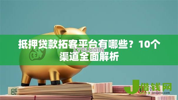 抵押贷款拓客平台有哪些?10个渠道全面解析 抵押贷款拓客平台有哪些?10个渠道全面解析