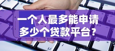 一个人最多能申请多少个贷款平台？关键风险与建议
