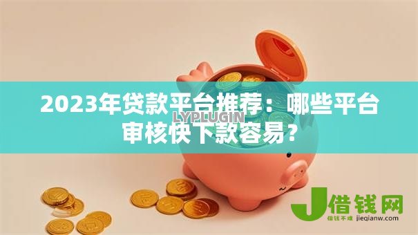 2023年贷款平台推荐：哪些平台审核快下款容易？