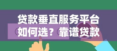贷款垂直服务平台如何选?靠谱贷款平台推荐指南 贷款垂直服务平台如何选?靠谱贷款平台推荐指南