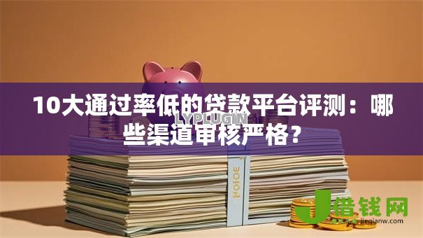 10大通过率低的贷款平台评测:哪些渠道审核严格? 10大通过率低的贷款平台评测:哪些渠道审核严格?