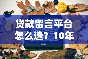 贷款留言平台怎么选?10年从业者教你避坑指南 贷款留言平台怎么选?10年从业者教你避坑指南