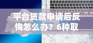 平台贷款申请后反悔怎么办？6种取消贷款解决方案