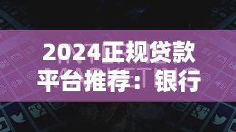2024正规贷款平台推荐：银行、消费金融、互联网平台怎么选