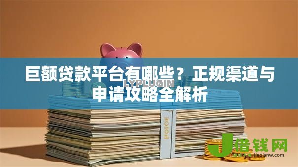 巨额贷款平台有哪些？正规渠道与申请攻略全解析