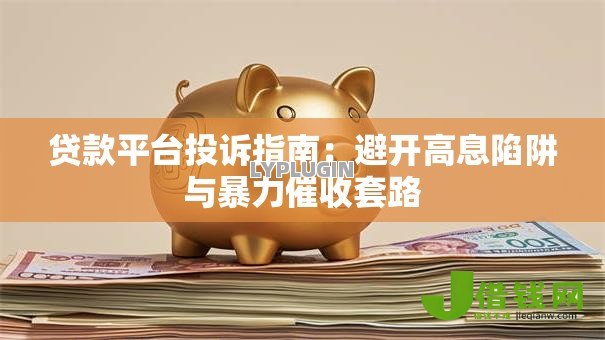 贷款平台投诉指南：避开高息陷阱与暴力催收套路
