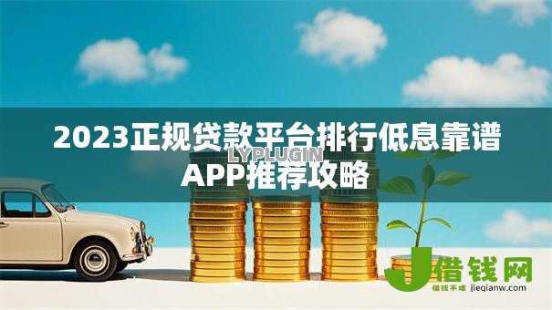 2023正规贷款平台排行低息靠谱APP推荐攻略 2023正规贷款平台排行低息靠谱APP推荐攻略