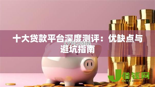十大贷款平台深度测评:优缺点与避坑指南 十大贷款平台深度测评:优缺点与避坑指南