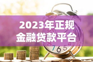 2023年正规金融贷款平台推荐：这些平台安全靠谱又省心