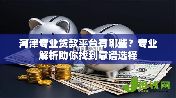 河津专业贷款平台有哪些?专业解析助你找到靠谱选择 河津专业贷款平台有哪些?专业解析助你找到靠谱选择