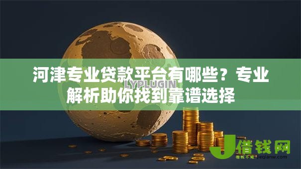 河津专业贷款平台有哪些?专业解析助你找到靠谱选择 河津专业贷款平台有哪些?专业解析助你找到靠谱选择