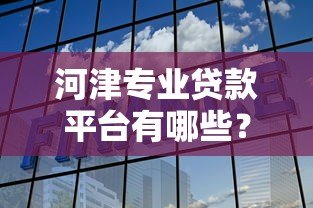 河津专业贷款平台有哪些?专业解析助你找到靠谱选择 河津专业贷款平台有哪些?专业解析助你找到靠谱选择
