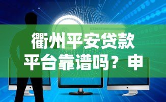 衢州平安贷款平台靠谱吗?申请条件、流程及常见问题详解 衢州平安贷款平台靠谱吗?申请条件、流程及常见问题详解