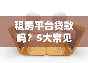 租房平台贷款吗?5大常见问题解析 租房平台贷款吗?5大常见问题解析