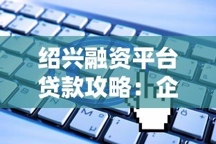 绍兴融资平台贷款攻略:企业主必看的申请流程与政策解读 绍兴融资平台贷款攻略:企业主必看的申请流程与政策解读