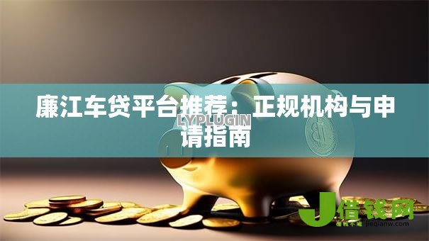 廉江车贷平台推荐:正规机构与申请指南 廉江车贷平台推荐:正规机构与申请指南