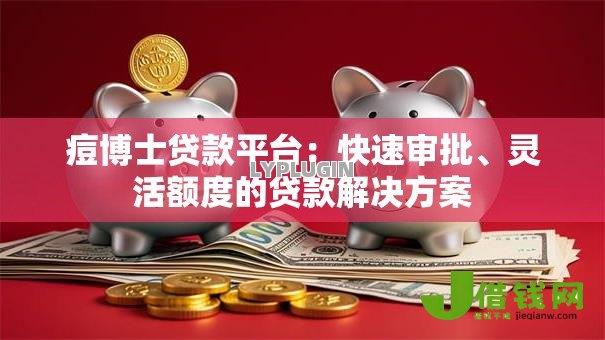 痘博士贷款平台:快速审批、灵活额度的贷款解决方案 痘博士贷款平台:快速审批、灵活额度的贷款解决方案