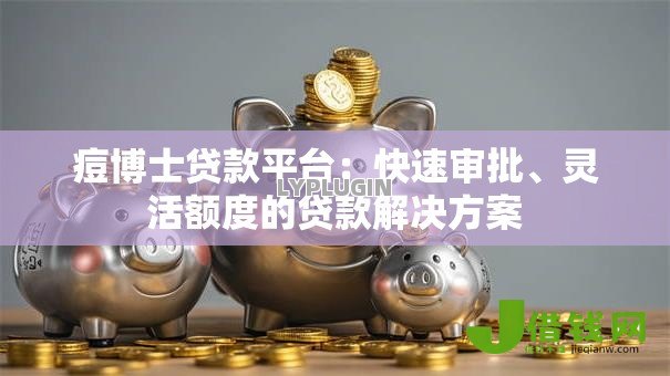痘博士贷款平台:快速审批、灵活额度的贷款解决方案 痘博士贷款平台:快速审批、灵活额度的贷款解决方案