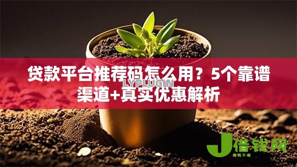 贷款平台推荐码怎么用?5个靠谱渠道+真实优惠解析 贷款平台推荐码怎么用?5个靠谱渠道+真实优惠解析