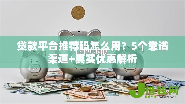 贷款平台推荐码怎么用?5个靠谱渠道+真实优惠解析 贷款平台推荐码怎么用?5个靠谱渠道+真实优惠解析