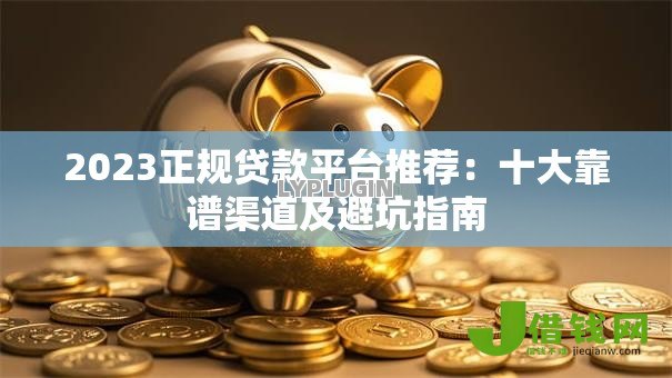 2023正规贷款平台推荐：十大靠谱渠道及避坑指南