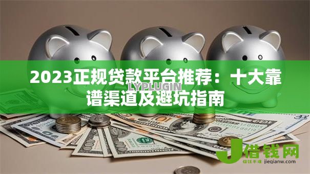 2023正规贷款平台推荐：十大靠谱渠道及避坑指南