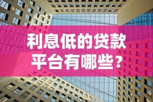 利息低的贷款平台有哪些？10大正规靠谱平台推荐