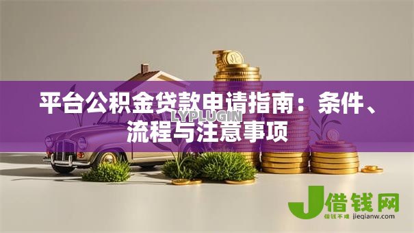 平台公积金贷款申请指南:条件、流程与注意事项 平台公积金贷款申请指南:条件、流程与注意事项