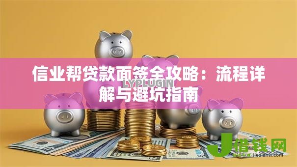 信业帮贷款面签全攻略：流程详解与避坑指南