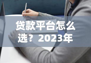 贷款平台怎么选?2023年贷款渠道选择全指南 贷款平台怎么选?2023年贷款渠道选择全指南