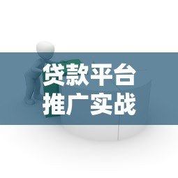 贷款平台推广实战指南：高效获客与转化策略