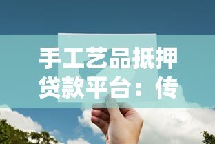 手工艺品抵押贷款平台：传统技艺与金融创新的完美结合