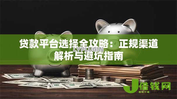 贷款平台选择全攻略：正规渠道解析与避坑指南