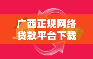 广西正规网络贷款平台下载指南:安全靠谱的借款渠道推荐 广西正规网络贷款平台下载指南:安全靠谱的借款渠道推荐