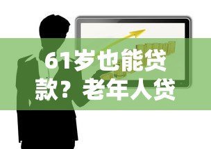 61岁也能贷款?老年人贷款条件、平台选择及风险全解析 61岁也能贷款?老年人贷款条件、平台选择及风险全解析