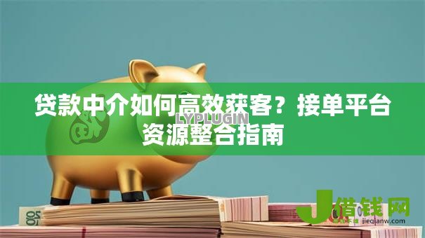 贷款中介如何高效获客？接单平台资源整合指南