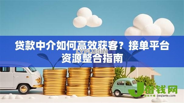 贷款中介如何高效获客？接单平台资源整合指南