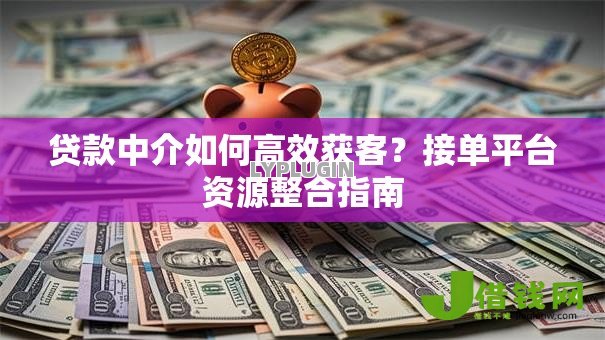 贷款中介如何高效获客？接单平台资源整合指南