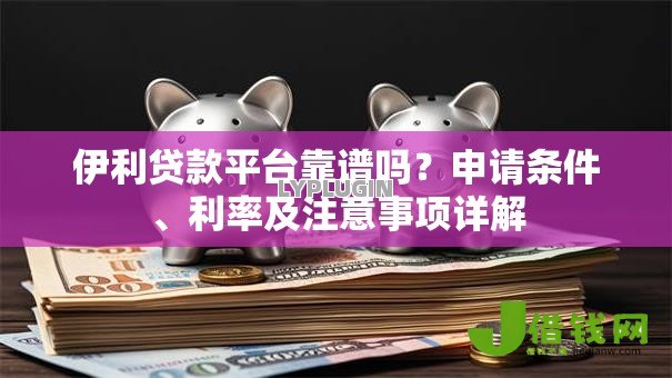 伊利贷款平台靠谱吗？申请条件、利率及注意事项详解