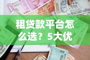 租贷款平台怎么选？5大优势+避坑指南助你轻松借贷
