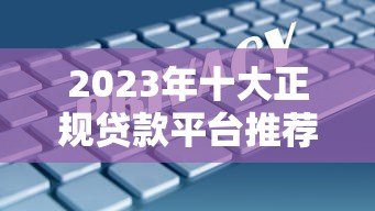 2023年十大正规贷款平台推荐，安全靠谱利率低