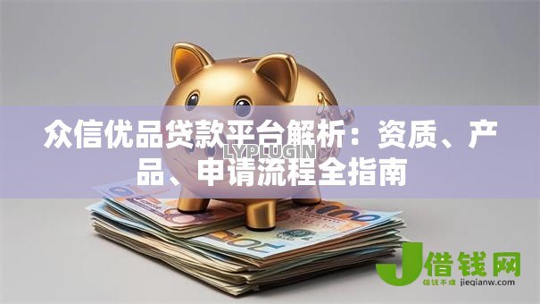 众信优品贷款平台解析:资质、产品、申请流程全指南 众信优品贷款平台解析:资质、产品、申请流程全指南