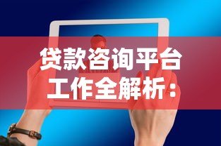 贷款咨询平台工作全解析：流程、技巧与职业发展
