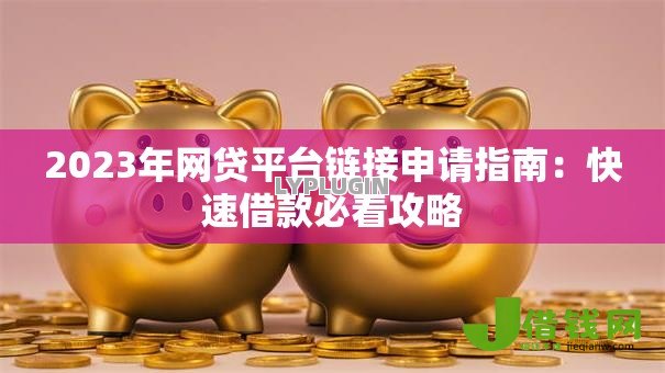 2023年网贷平台链接申请指南:快速借款必看攻略 2023年网贷平台链接申请指南:快速借款必看攻略