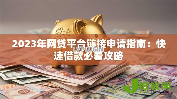 2023年网贷平台链接申请指南:快速借款必看攻略 2023年网贷平台链接申请指南:快速借款必看攻略
