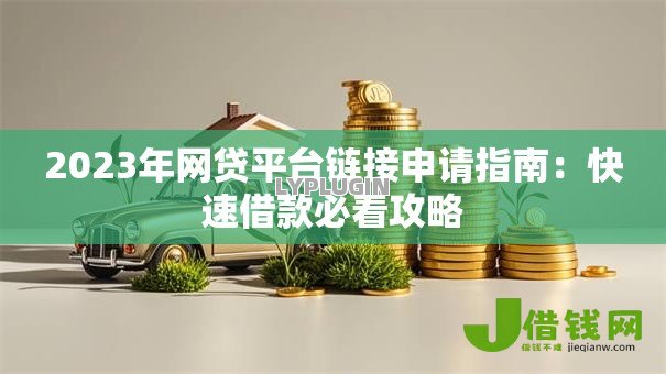 2023年网贷平台链接申请指南:快速借款必看攻略 2023年网贷平台链接申请指南:快速借款必看攻略