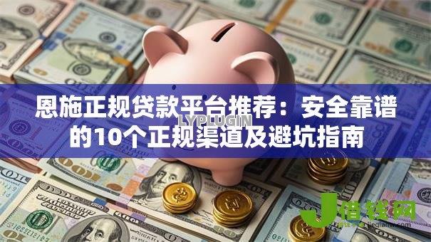 恩施正规贷款平台推荐：安全靠谱的10个正规渠道及避坑指南