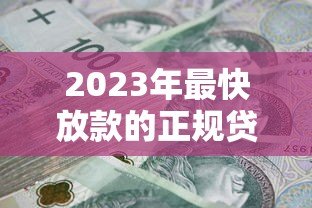2023年最快放款的正规贷款平台推荐:安全高效解决急用钱难题 2023年最快放款的正规贷款平台推荐:安全高效解决急用钱难题