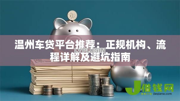 温州车贷平台推荐:正规机构、流程详解及避坑指南 温州车贷平台推荐:正规机构、流程详解及避坑指南