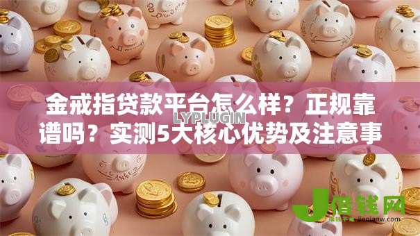金戒指贷款平台怎么样?正规靠谱吗?实测5大核心优势及注意事项 金戒指贷款平台怎么样?正规靠谱吗?实测5大核心优势及注意事项